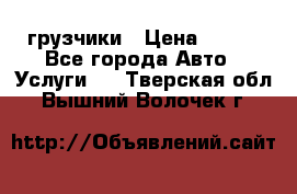 грузчики › Цена ­ 200 - Все города Авто » Услуги   . Тверская обл.,Вышний Волочек г.